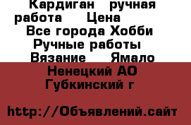 Кардиган ( ручная работа)  › Цена ­ 5 600 - Все города Хобби. Ручные работы » Вязание   . Ямало-Ненецкий АО,Губкинский г.